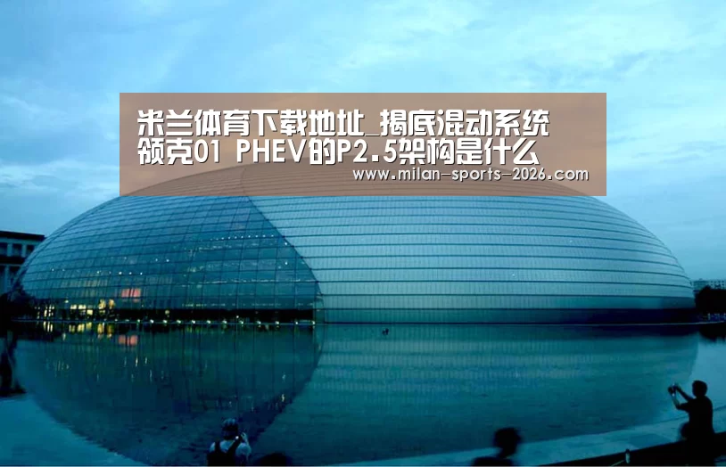 米兰体育下载地址_揭底混动系统 领克01 PHEV的P2.5架构是什么(图1) 米兰体育下载地址
