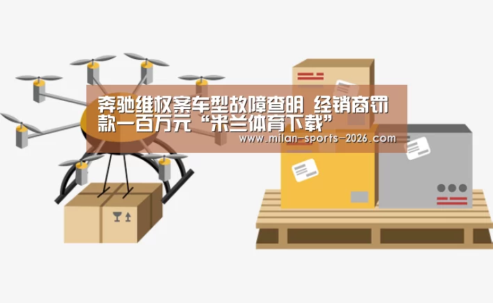 奔驰维权案车型故障查明 经销商罚款一百万元“米兰体育下载”(图3) 米兰体育下载