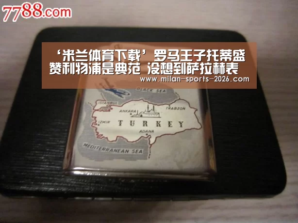 ‘米兰体育下载’罗马王子托蒂盛赞利物浦是典范 没想到萨拉赫表现如此神勇(图3) 米兰体育下载