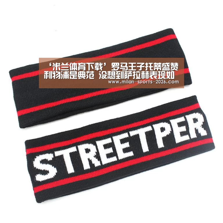 ‘米兰体育下载’罗马王子托蒂盛赞利物浦是典范 没想到萨拉赫表现如此神勇(图2) 米兰体育下载地址